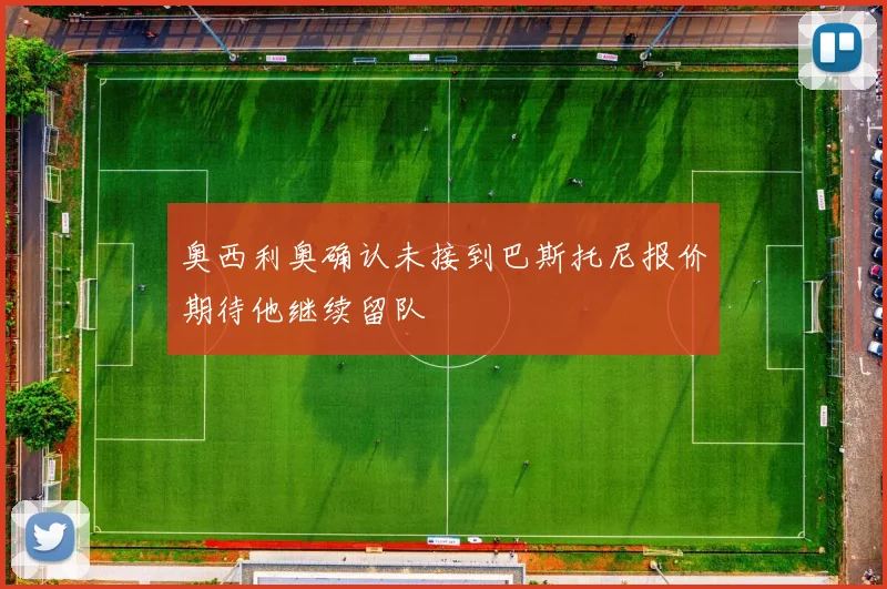 奥西利奥确认未接到巴斯托尼报价期待他继续留队