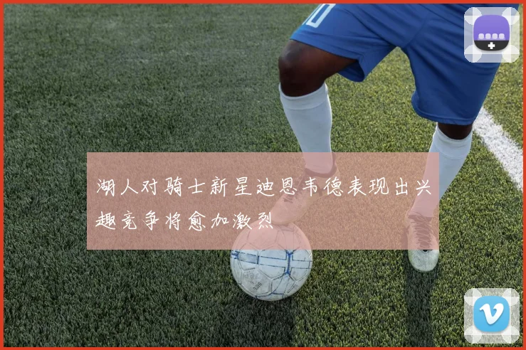 湖人对骑士新星迪恩韦德表现出兴趣竞争将愈加激烈