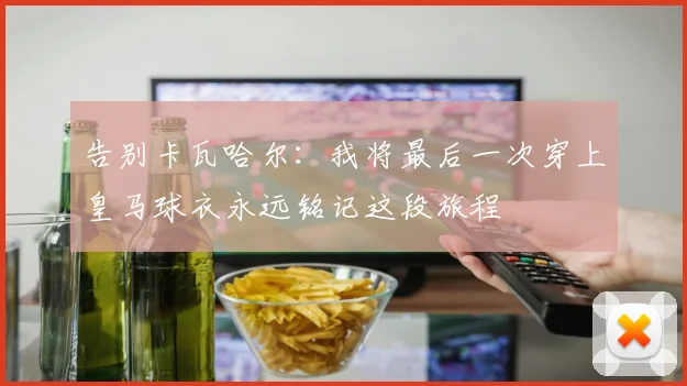 告别卡瓦哈尔：我将最后一次穿上皇马球衣永远铭记这段旅程