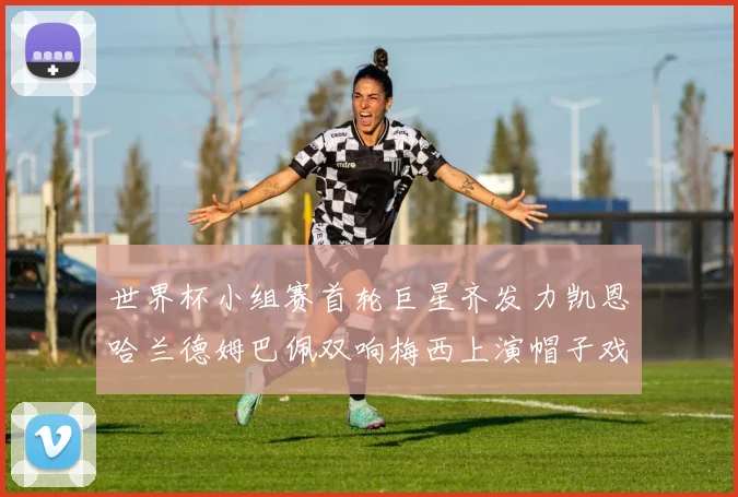世界杯小组赛首轮巨星齐发力凯恩哈兰德姆巴佩双响梅西上演帽子戏法