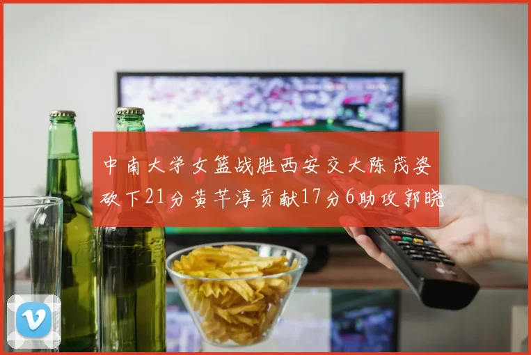 中南大学女篮战胜西安交大陈茂姿砍下21分黄芊淳贡献17分6助攻郭晓妮18分表现出色
