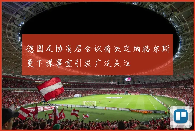德国足协高层会议将决定纳格尔斯曼下课事宜引发广泛关注