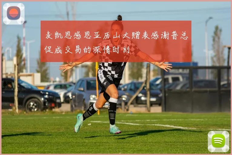 麦凯恩感恩亚历山大赠表感谢普总促成交易的深情时刻