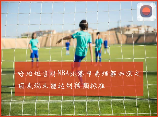 哈珀坦言对NBA比赛节奏理解加深之前表现未能达到预期标准