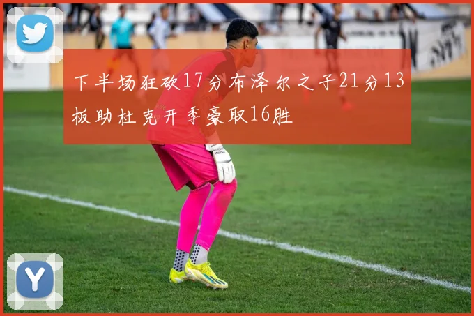 下半场狂砍17分布泽尔之子21分13板助杜克开季豪取16胜