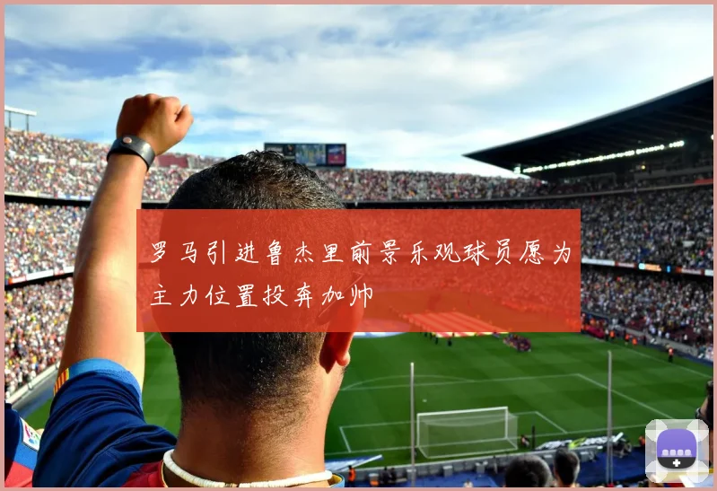 罗马引进鲁杰里前景乐观球员愿为主力位置投奔加帅