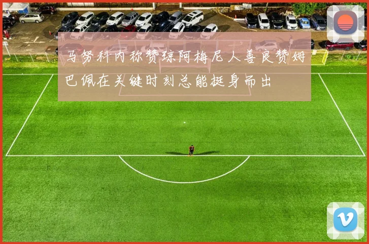 马努科内称赞琼阿梅尼人善良赞姆巴佩在关键时刻总能挺身而出