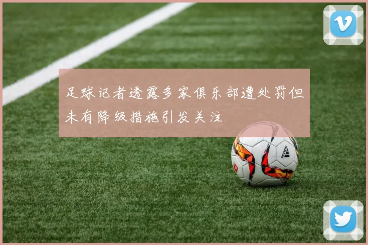 足球记者透露多家俱乐部遭处罚但未有降级措施引发关注