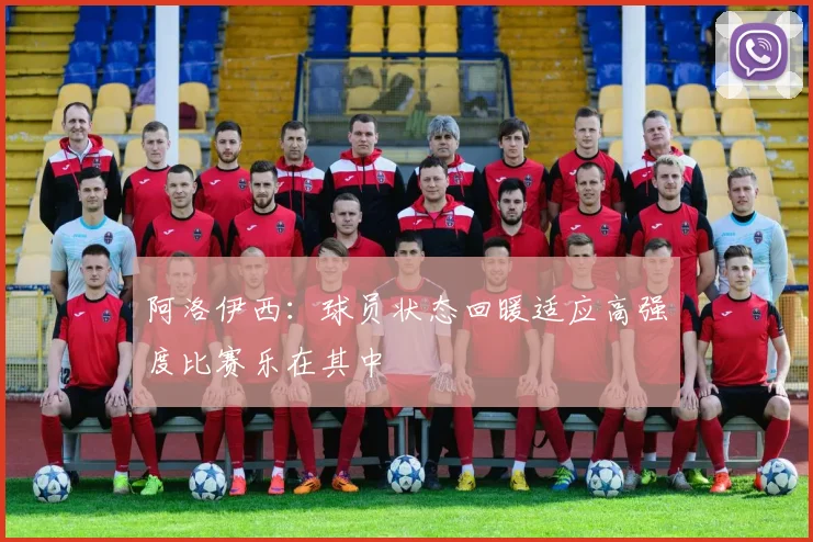 阿洛伊西：球员状态回暖适应高强度比赛乐在其中