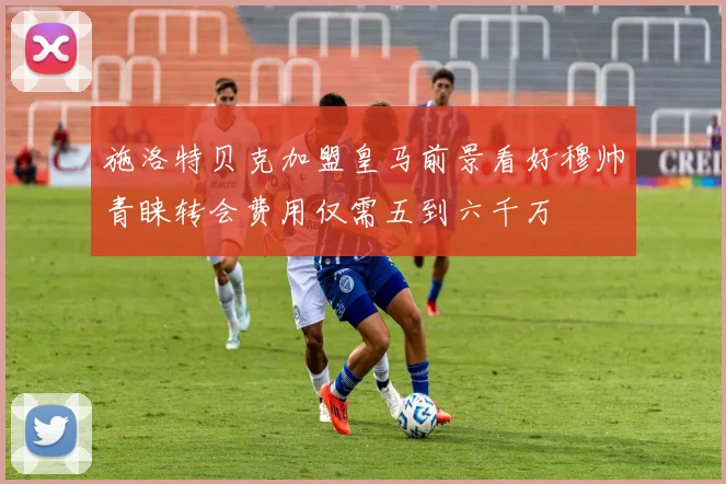 施洛特贝克加盟皇马前景看好穆帅青睐转会费用仅需五到六千万
