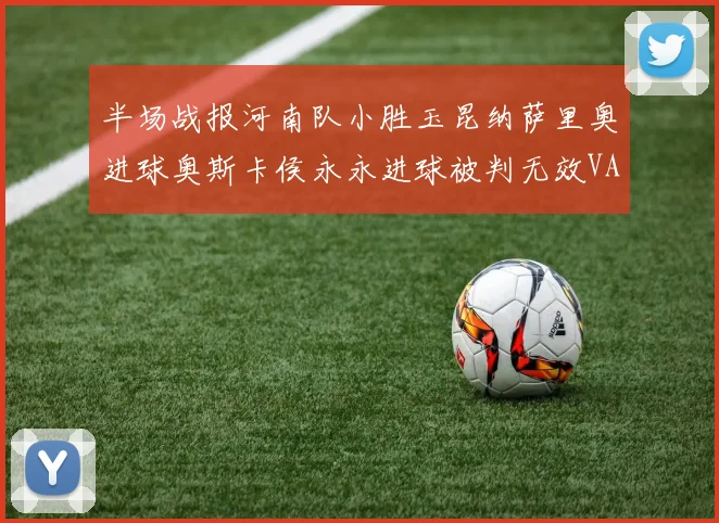 半场战报河南队小胜玉昆纳萨里奥进球奥斯卡侯永永进球被判无效VAR多次介入