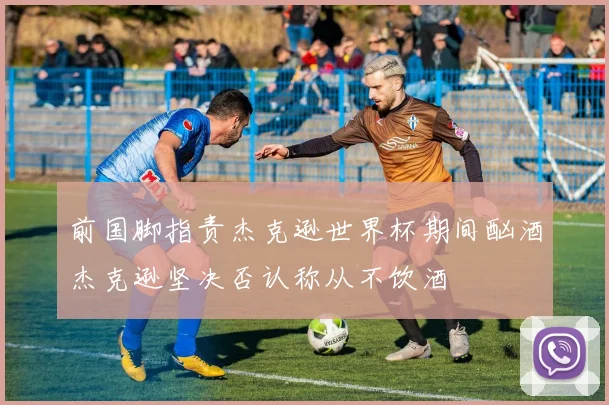 前国脚指责杰克逊世界杯期间酗酒杰克逊坚决否认称从不饮酒