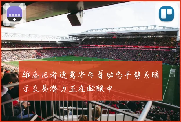雄鹿记者透露字母哥动态平静或暗示交易潜力正在酝酿中