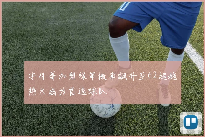 字母哥加盟绿军概率飙升至62超越热火成为首选球队