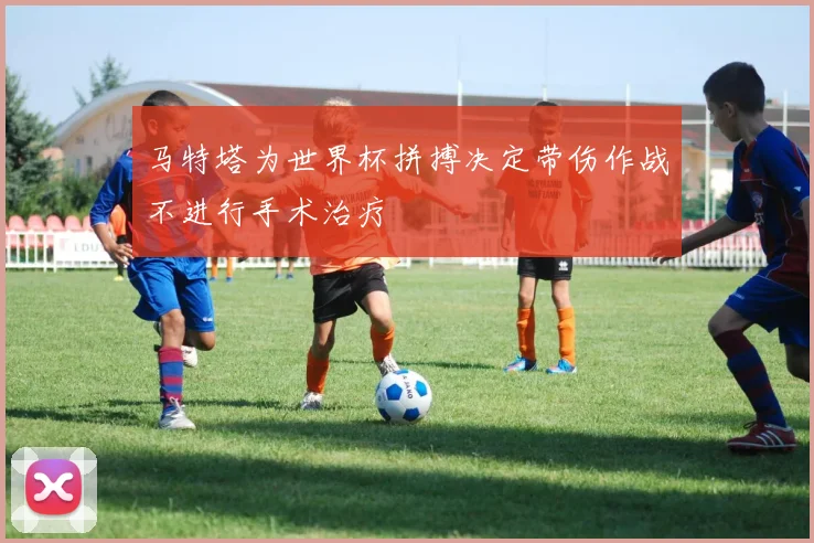 马特塔为世界杯拼搏决定带伤作战不进行手术治疗