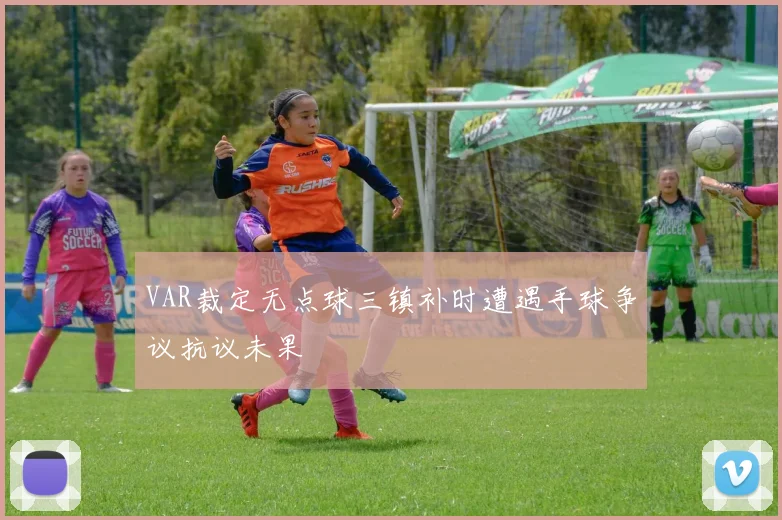 VAR裁定无点球三镇补时遭遇手球争议抗议未果