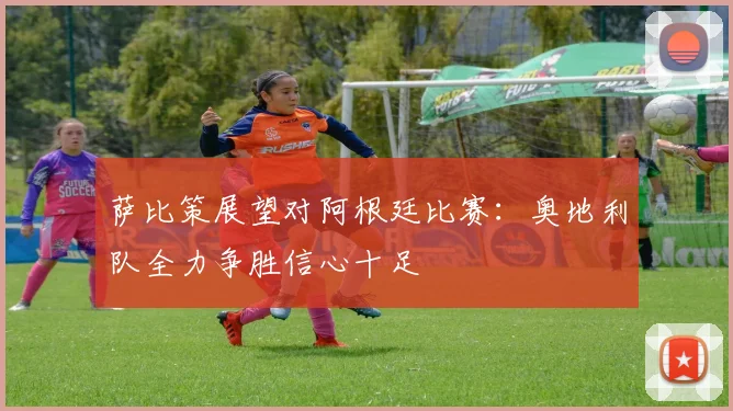 萨比策展望对阿根廷比赛：奥地利队全力争胜信心十足