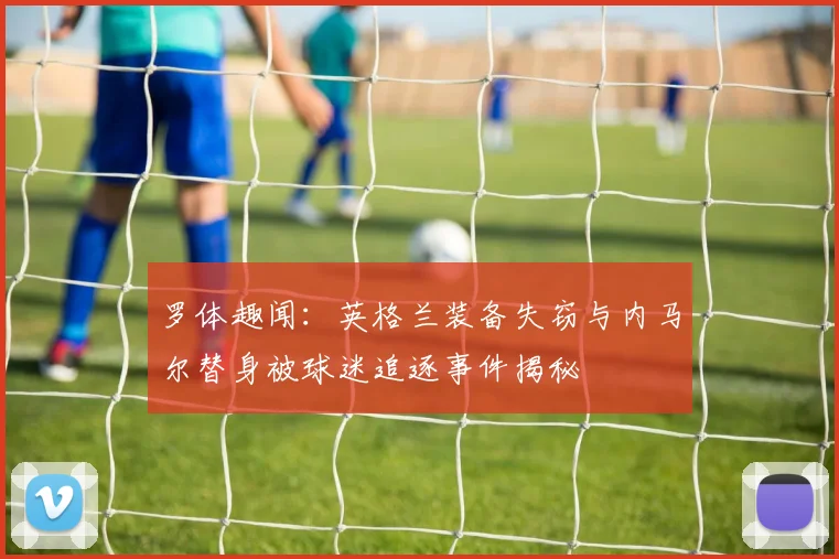 罗体趣闻：英格兰装备失窃与内马尔替身被球迷追逐事件揭秘