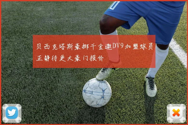 贝西克塔斯豪掷千金邀DV9加盟球员正静待更大豪门报价