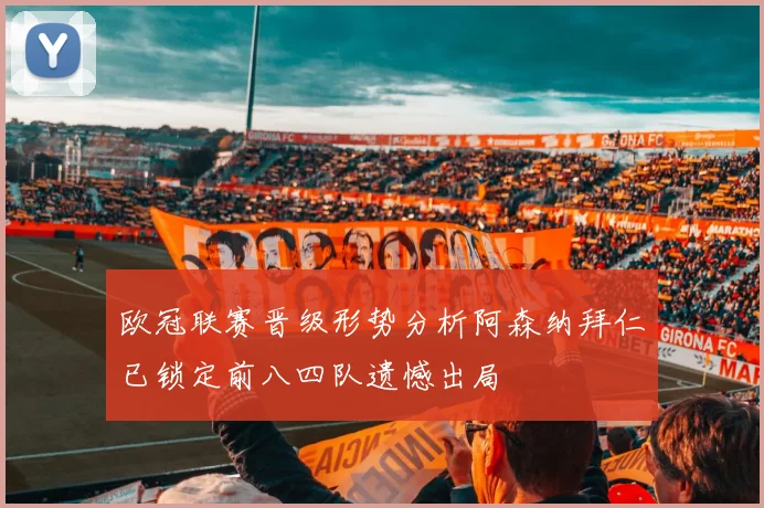 欧冠联赛晋级形势分析阿森纳拜仁已锁定前八四队遗憾出局