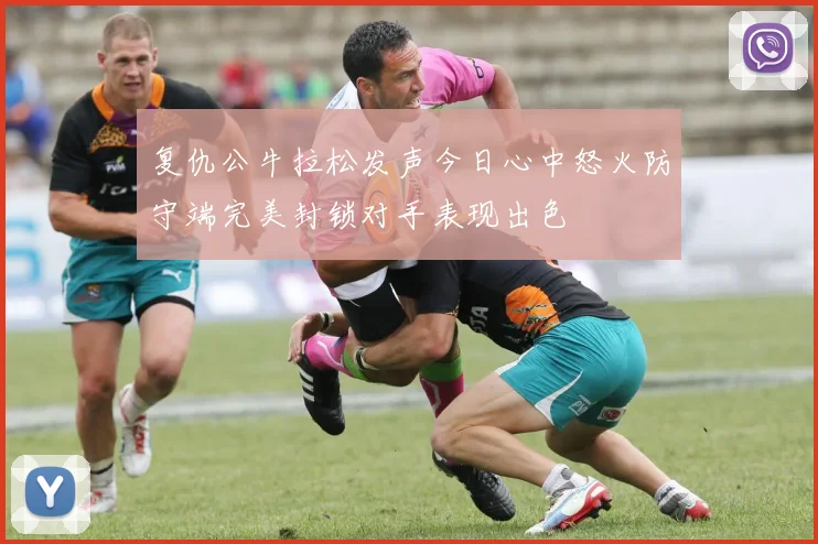 复仇公牛拉松发声今日心中怒火防守端完美封锁对手表现出色