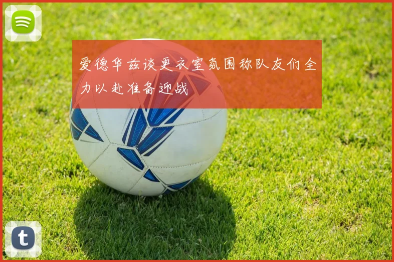 爱德华兹谈更衣室氛围称队友们全力以赴准备迎战