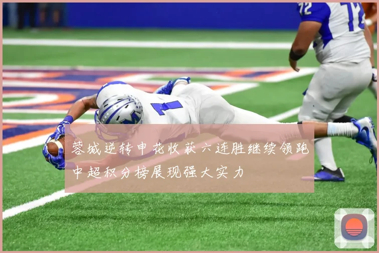 蓉城逆转申花收获六连胜继续领跑中超积分榜展现强大实力