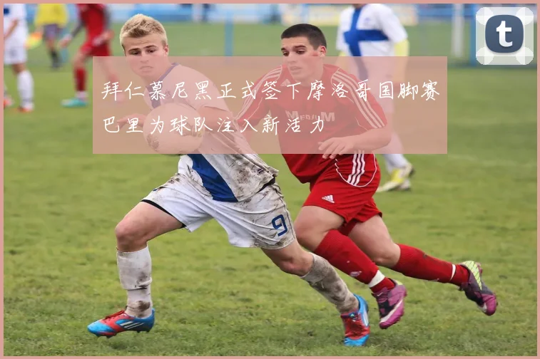 拜仁慕尼黑正式签下摩洛哥国脚赛巴里为球队注入新活力