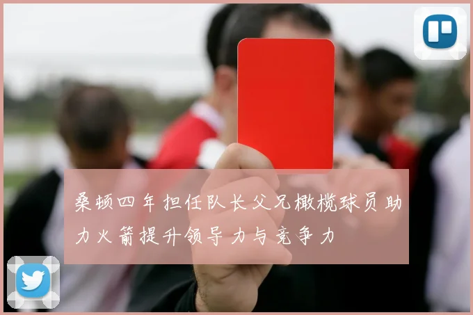 桑顿四年担任队长父兄橄榄球员助力火箭提升领导力与竞争力