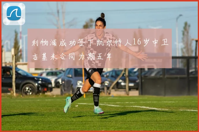 利物浦成功签下凯尔特人16岁中卫吉基米合同为期五年